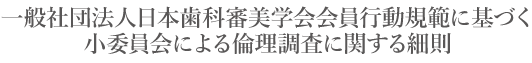 一般社団法人日本歯科審美学会会員行動規範に基づく小委員会による倫理調査に関する細則